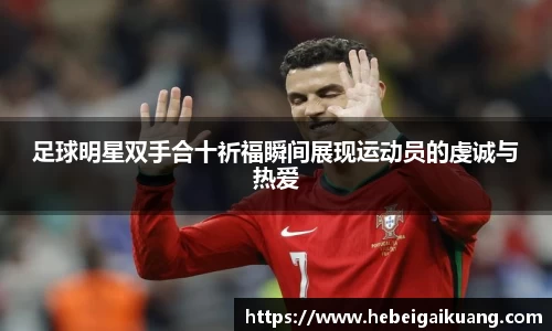 足球明星双手合十祈福瞬间展现运动员的虔诚与热爱